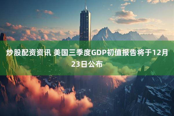 炒股配资资讯 美国三季度GDP初值报告将于12月23日公布