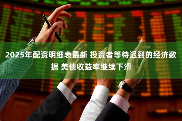 2025年配资明细表最新 投资者等待迟到的经济数据 美债收益率继续下滑
