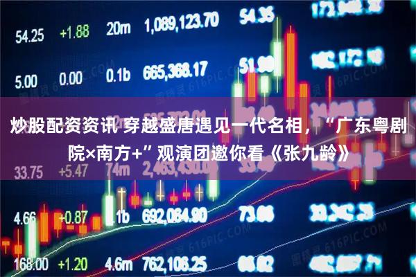 炒股配资资讯 穿越盛唐遇见一代名相，“广东粤剧院×南方+”观演团邀你看《张九龄》