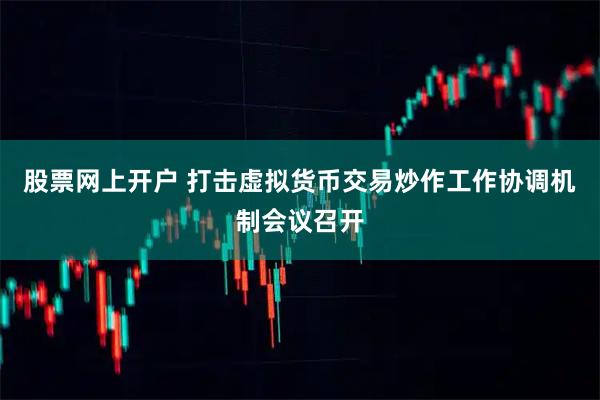 股票网上开户 打击虚拟货币交易炒作工作协调机制会议召开