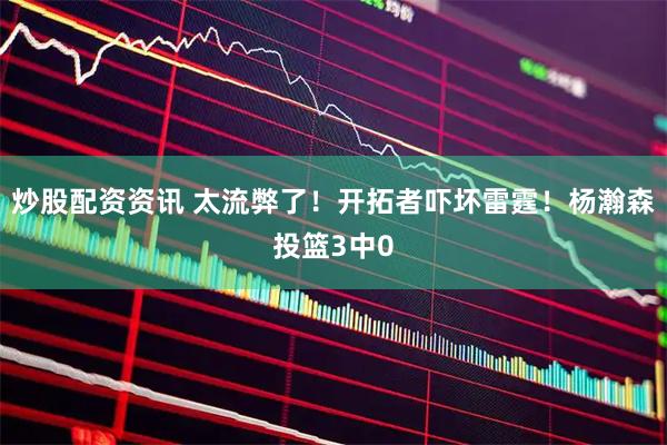 炒股配资资讯 太流弊了！开拓者吓坏雷霆！杨瀚森投篮3中0