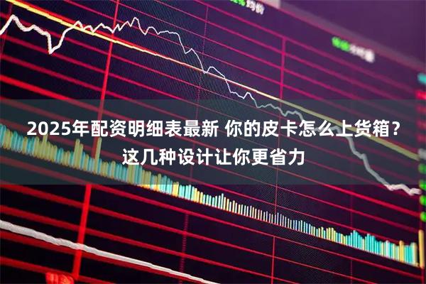 2025年配资明细表最新 你的皮卡怎么上货箱？这几种设计让你更省力