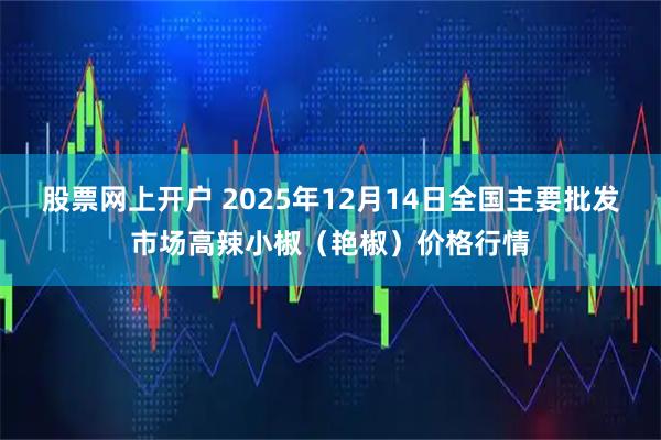股票网上开户 2025年12月14日全国主要批发市场高辣小椒（艳椒）价格行情