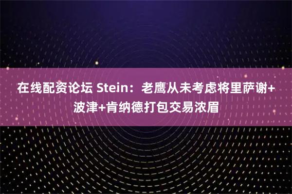 在线配资论坛 Stein：老鹰从未考虑将里萨谢+波津+肯纳德打包交易浓眉