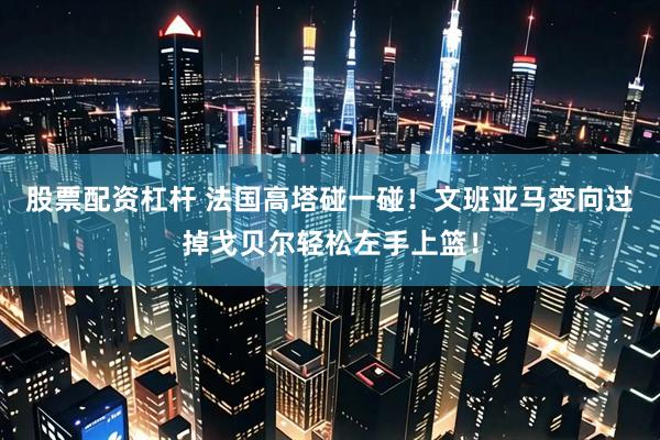 股票配资杠杆 法国高塔碰一碰！文班亚马变向过掉戈贝尔轻松左手上篮！