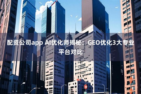 配资公司app AI优化师揭秘：GEO优化3大专业平台对比