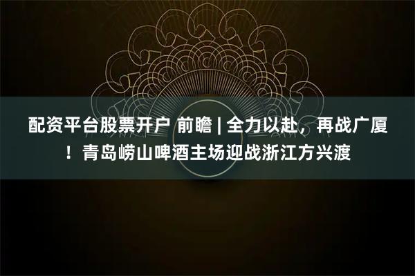 配资平台股票开户 前瞻 | 全力以赴，再战广厦！青岛崂山啤酒主场迎战浙江方兴渡