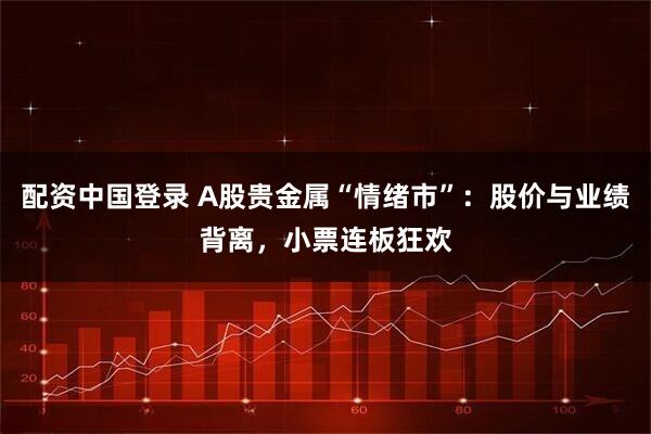 配资中国登录 A股贵金属“情绪市”：股价与业绩背离，小票连板狂欢