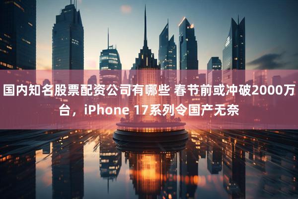 国内知名股票配资公司有哪些 春节前或冲破2000万台，iPhone 17系列令国产无奈