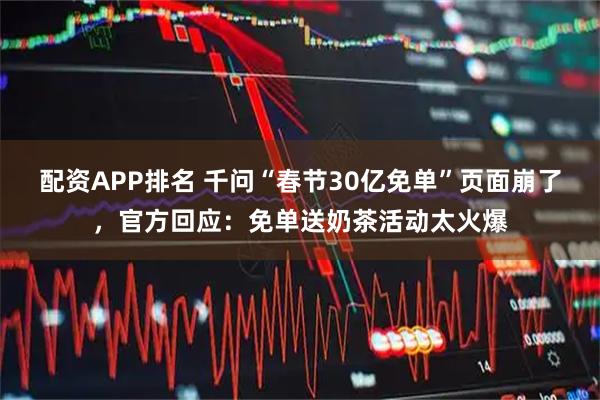配资APP排名 千问“春节30亿免单”页面崩了，官方回应：免单送奶茶活动太火爆