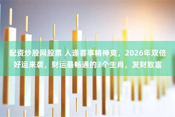 配资炒股网股票 人逢喜事精神爽，2026年双倍好运来袭，财运最畅通的3个生肖，发财致富