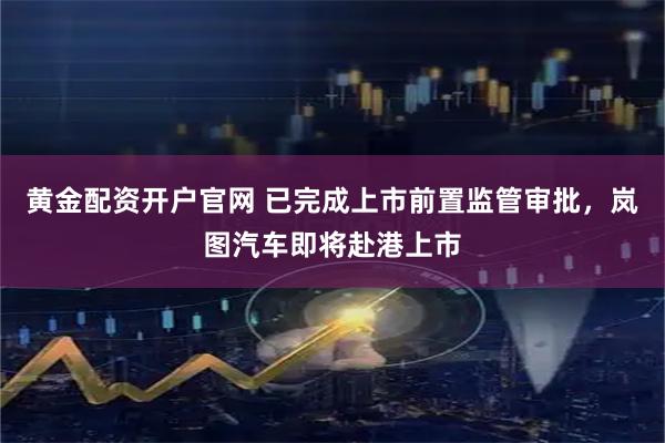 黄金配资开户官网 已完成上市前置监管审批，岚图汽车即将赴港上市