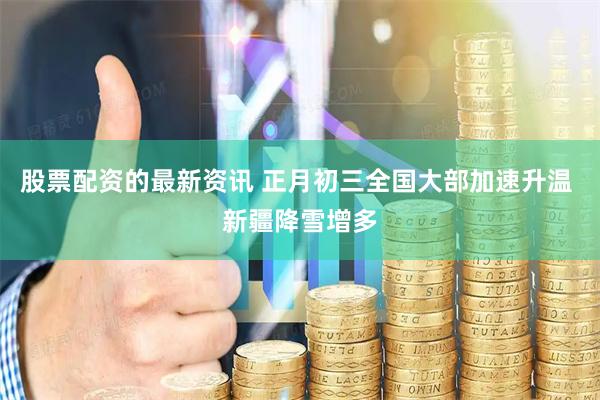 股票配资的最新资讯 正月初三全国大部加速升温 新疆降雪增多