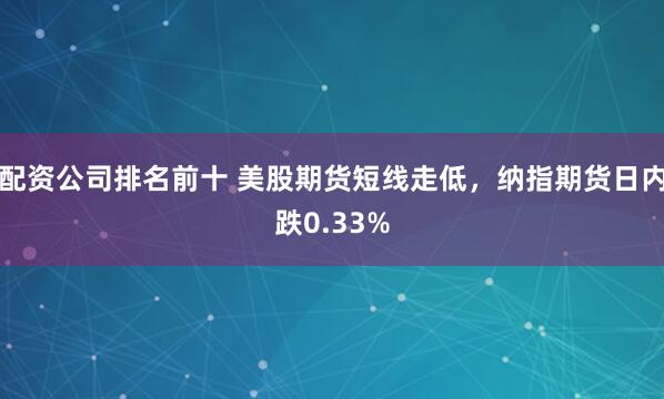 配资公司排名前十 美股期货短线走低，纳指期货日内跌0.33%