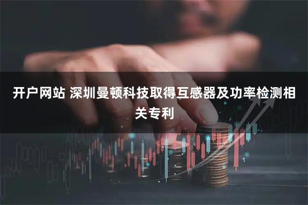 开户网站 深圳曼顿科技取得互感器及功率检测相关专利