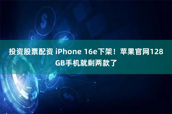 投资股票配资 iPhone 16e下架！苹果官网128GB手机就剩两款了