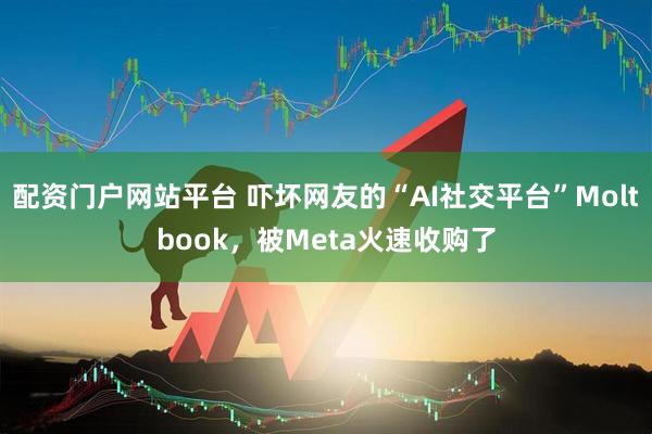 配资门户网站平台 吓坏网友的“AI社交平台”Moltbook，被Meta火速收购了