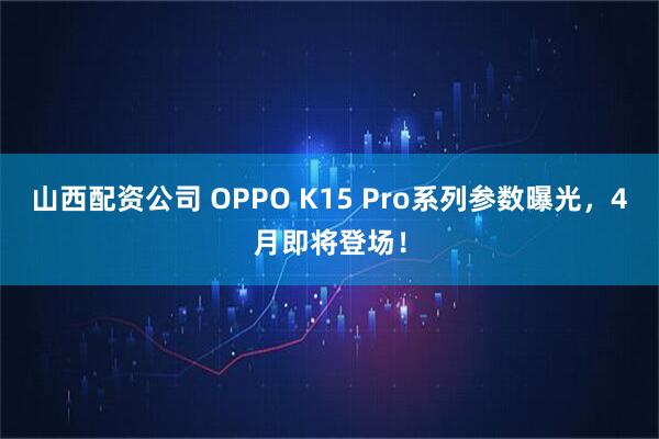 山西配资公司 OPPO K15 Pro系列参数曝光,4月即将登场!