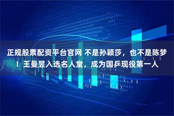 正规股票配资平台官网 不是孙颖莎，也不是陈梦！王曼昱入选名人堂，成为国乒现役第一人