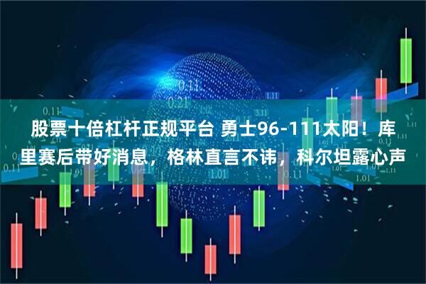 股票十倍杠杆正规平台 勇士96-111太阳！库里赛后带好消息，格林直言不讳，科尔坦露心声