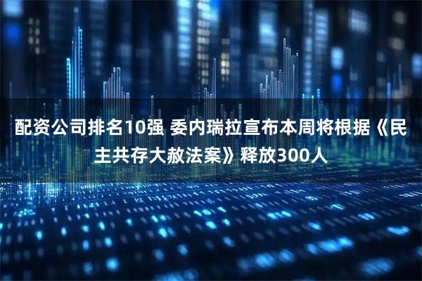 配资公司排名10强 委内瑞拉宣布本周将根据《民主共存大赦法案》释放300人
