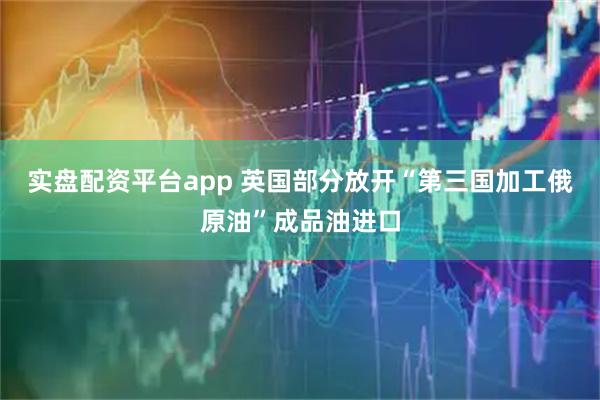 实盘配资平台app 英国部分放开“第三国加工俄原油”成品油进口