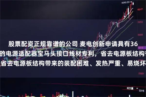 股票配资正规靠谱的公司 麦电创新申请具有36V恒流和12V恒压输出的电源适配器宝马头接口线材专利，省去电源板结构带来的装配困难、发热严重、易烧坏电路等问题