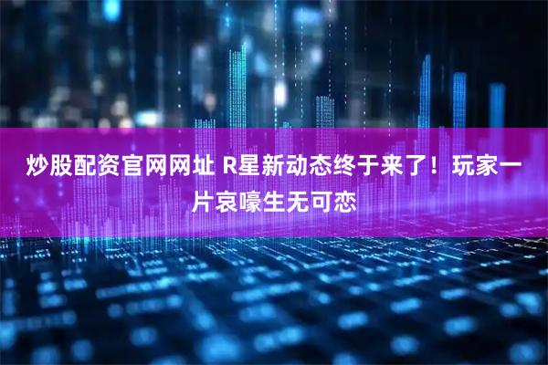 炒股配资官网网址 R星新动态终于来了！玩家一片哀嚎生无可恋