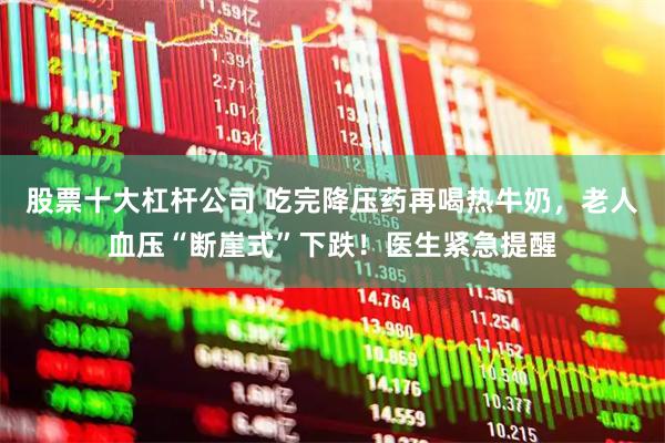 股票十大杠杆公司 吃完降压药再喝热牛奶，老人血压“断崖式”下跌！医生紧急提醒