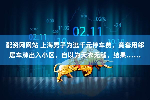 配资网网站 上海男子为逃千元停车费，竟套用邻居车牌出入小区，自以为天衣无缝，结果……