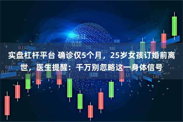 实盘杠杆平台 确诊仅5个月，25岁女孩订婚前离世，医生提醒：千万别忽略这一身体信号
