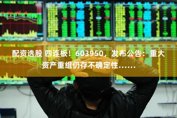配资选股 四连板！603950，发布公告：重大资产重组仍存不确定性……