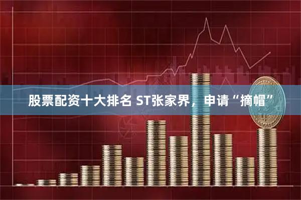 股票配资十大排名 ST张家界，申请“摘帽”